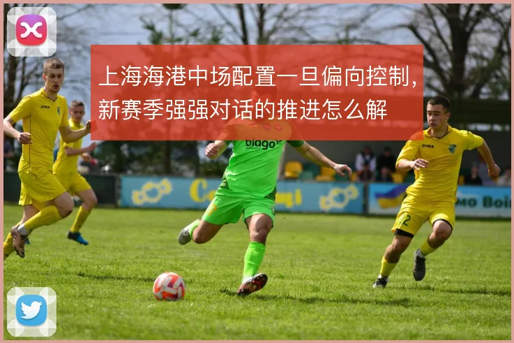 上海海港中场配置一旦偏向控制，新赛季强强对话的推进怎么解