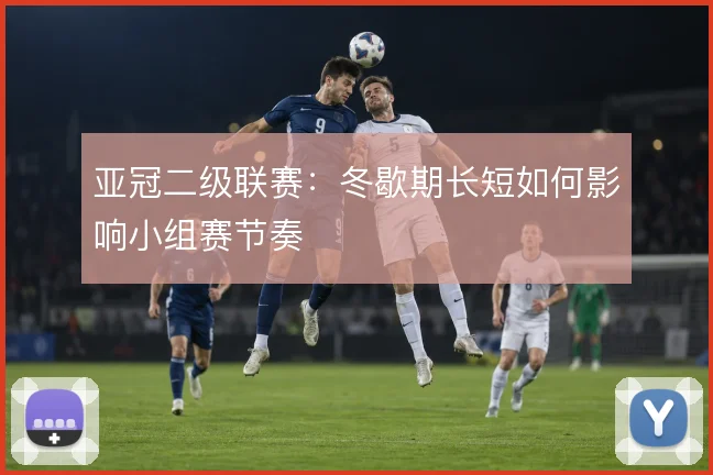 亚冠二级联赛：冬歇期长短如何影响小组赛节奏