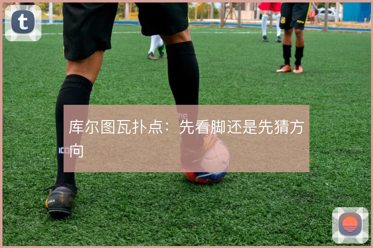 库尔图瓦扑点：先看脚还是先猜方向