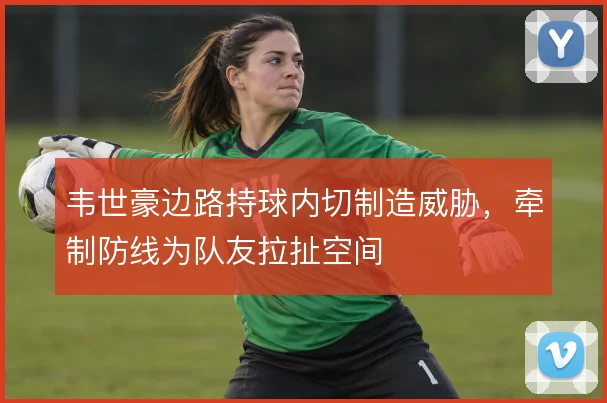 韦世豪边路持球内切制造威胁,牵制防线为队友拉扯空间