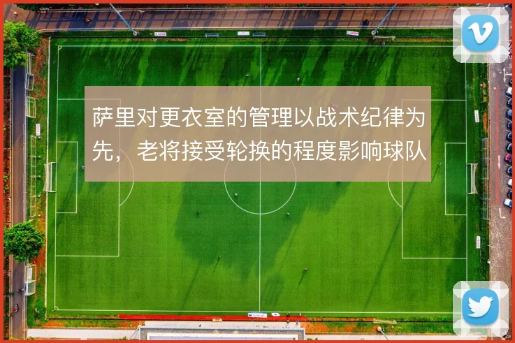 萨里对更衣室的管理以战术纪律为先，老将接受轮换的程度影响球队整体执行