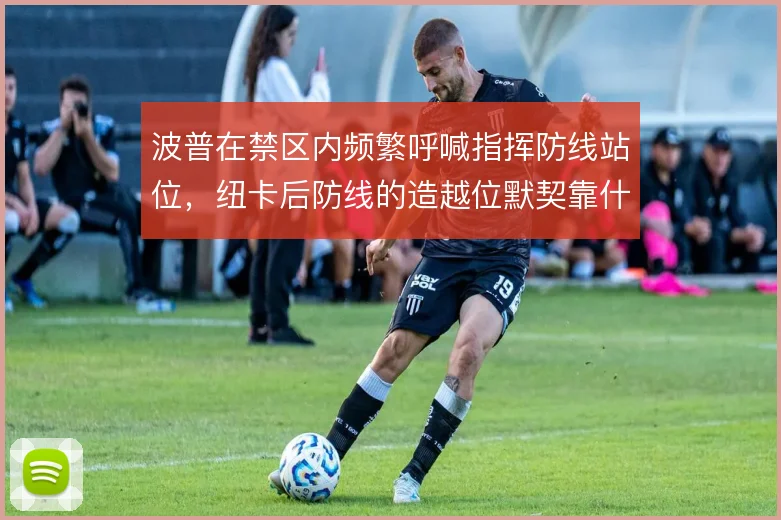 波普在禁区内频繁呼喊指挥防线站位，纽卡后防线的造越位默契靠什么撑住