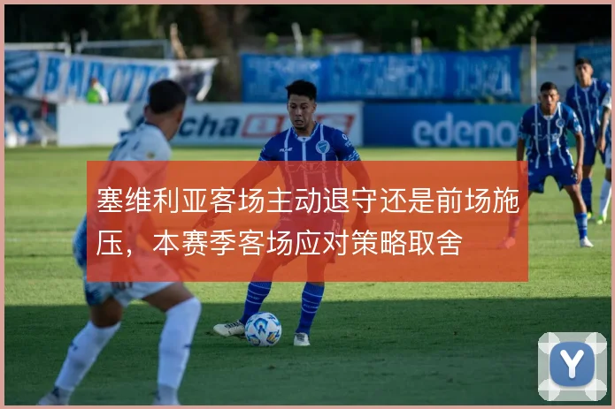 塞维利亚客场主动退守还是前场施压，本赛季客场应对策略取舍