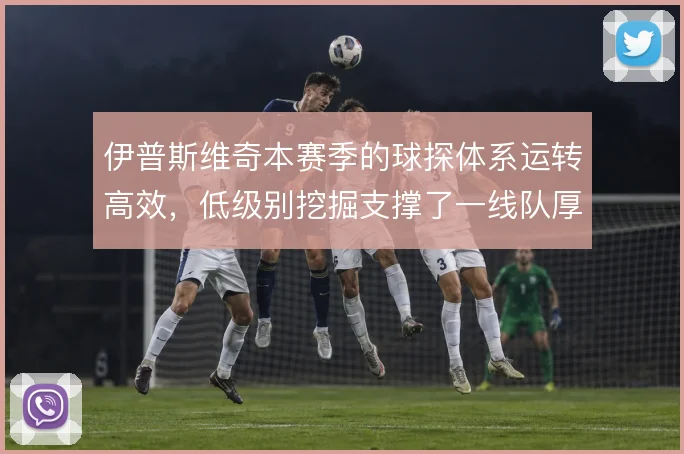 伊普斯维奇本赛季的球探体系运转高效，低级别挖掘支撑了一线队厚度