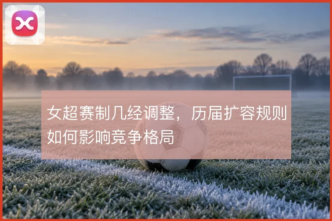 女超赛制几经调整,历届扩容规则如何影响竞争格局