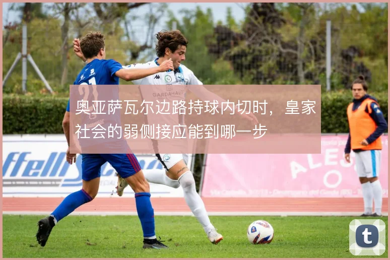 奥亚萨瓦尔边路持球内切时，皇家社会的弱侧接应能到哪一步