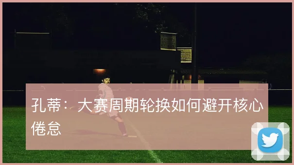 孔蒂：大赛周期轮换如何避开核心倦怠