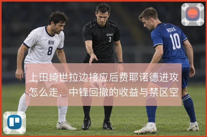 上田绮世拉边接应后费耶诺德进攻怎么走，中锋回撤的收益与禁区空虚怎么解