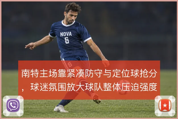 南特主场靠紧凑防守与定位球抢分,球迷氛围放大球队整体压迫强度