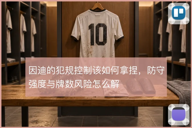 因迪的犯规控制该如何拿捏，防守强度与牌数风险怎么解