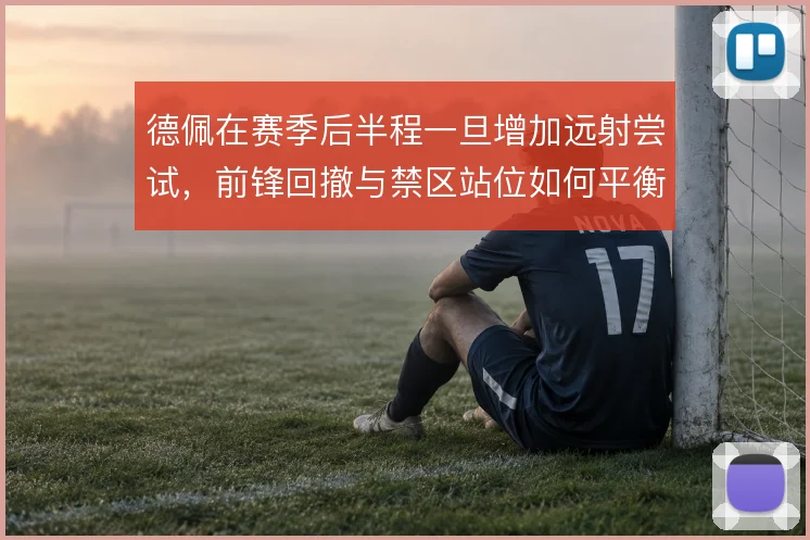 德佩在赛季后半程一旦增加远射尝试,前锋回撤与禁区站位如何平衡