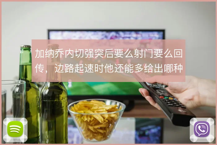 加纳乔内切强突后要么射门要么回传，边路起速时他还能多给出哪种决策