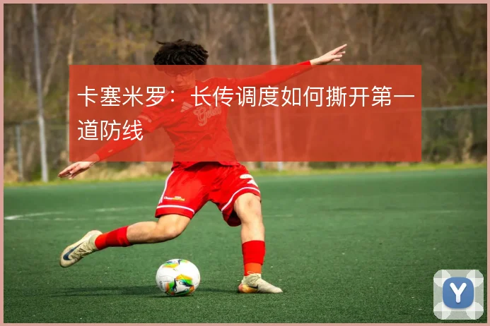 卡塞米罗：长传调度如何撕开第一道防线