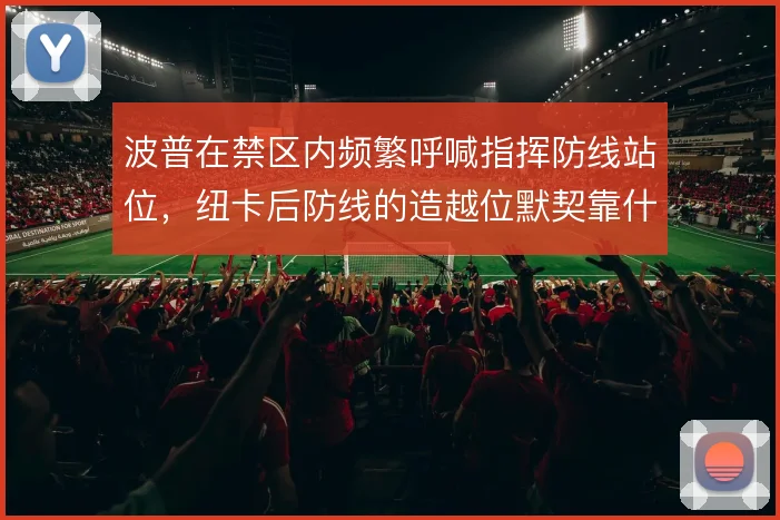 波普在禁区内频繁呼喊指挥防线站位，纽卡后防线的造越位默契靠什么撑住