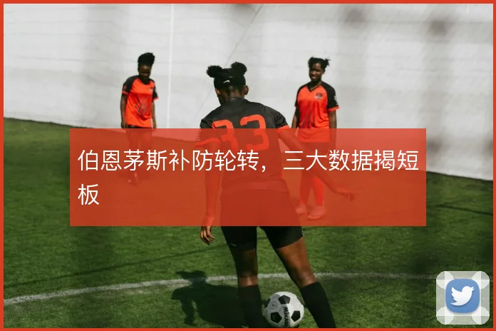 伯恩茅斯补防轮转,三大数据揭短板