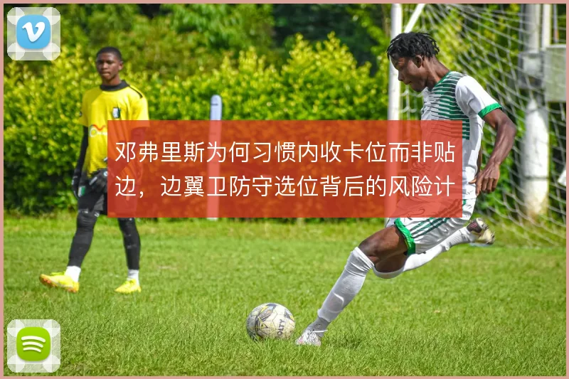 邓弗里斯为何习惯内收卡位而非贴边，边翼卫防守选位背后的风险计算