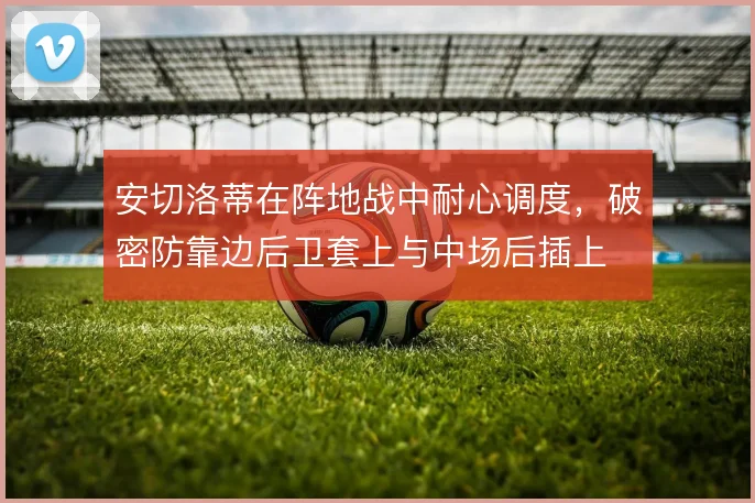 安切洛蒂在阵地战中耐心调度，破密防靠边后卫套上与中场后插上