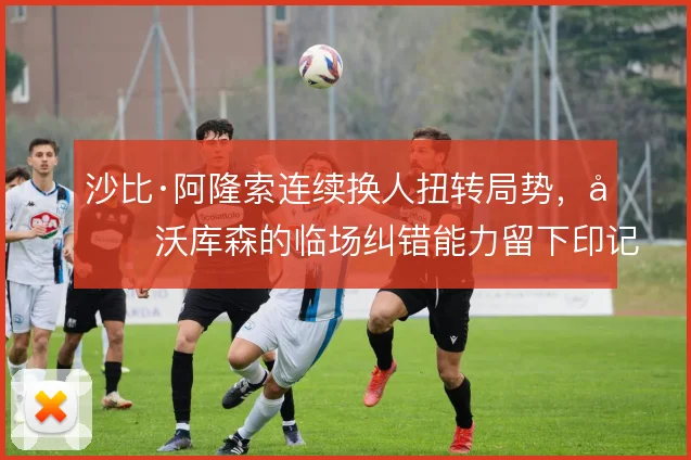 沙比·阿隆索连续换人扭转局势,勒沃库森的临场纠错能力留下印记