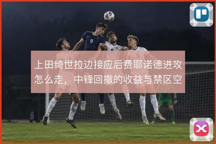 上田绮世拉边接应后费耶诺德进攻怎么走，中锋回撤的收益与禁区空虚怎么解