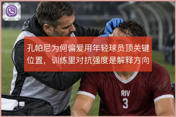 孔帕尼为何偏爱用年轻球员顶关键位置,训练里对抗强度是解释方向