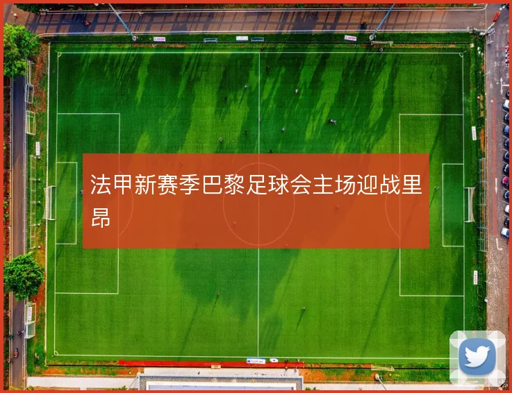 法甲新赛季巴黎足球会主场迎战里昂