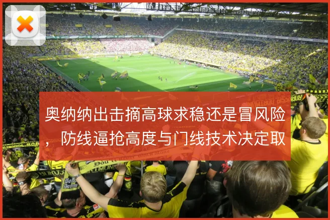 奥纳纳出击摘高球求稳还是冒风险，防线逼抢高度与门线技术决定取舍