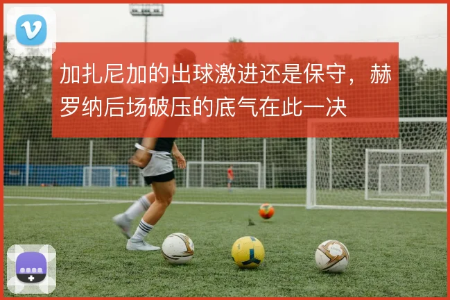 加扎尼加的出球激进还是保守,赫罗纳后场破压的底气在此一决